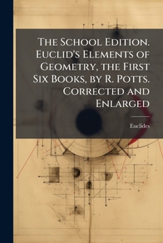 The School Edition. Euclid's Elements of Geometry, the First Six Books, by R. Potts. Corrected and Enlarged