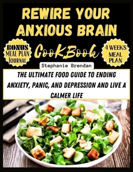 Rewire Your Anxious Brain Cookbook: The Ultimate Food Guide to Ending Anxiety, Panic, and Depression and Live a Calmer Life