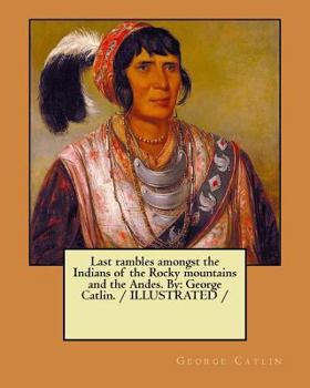 Paperback Last rambles amongst the Indians of the Rocky mountains and the Andes. By: George Catlin. / ILLUSTRATED / Book