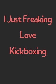 Paperback I Just Freaking Love Kickboxing: Lined Journal, 120 Pages, 6 x 9, Funny Kickboxing Gift Idea, Black Matte Finish (I Just Freaking Love Kickboxing Jour Book