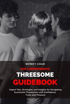 Paperback The Comprehensive Threesome Guidebook: Expert Tips, Strategies, and Insights for Navigating Successful Threesomes with Confidence, Trust, and Pleasure Book