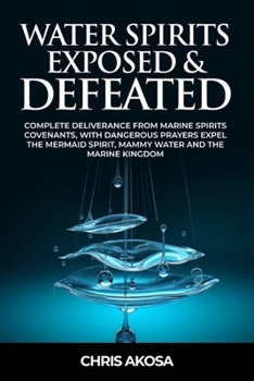 Water Spirits Exposed and Defeated: Complete Deliverance from Marine Spirits Covenants, With Dangerous Prayers Expel the Mermaid Spirit, Mammy Water and the Marine Kingdom