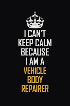 Paperback I Can't Keep Calm Because I Am A Vehicle Body Repairer: Motivational Career Pride Quote 6x9 Blank Lined Job Inspirational Notebook Journal Book