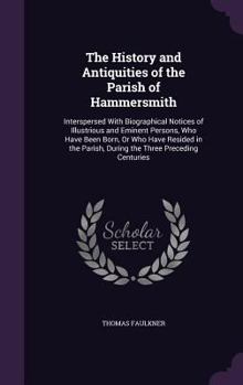 The History and Antiquities of the Parish of Hammersmith, Interspersed with Biographical Notices of Illustrious and Eminent Persons, Who Have Been Born, or Who Have Resided in the Parish, During the T