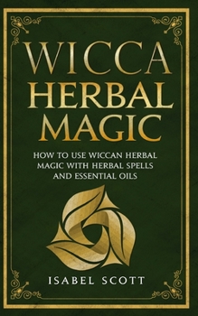 Paperback Wicca Herbal Magic: How to Use Wiccan Herbal Magic with Herbal Spells and Essential Oils Book