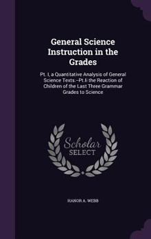 Hardcover General Science Instruction in the Grades: Pt. I, a Quantitative Analysis of General Science Texts.--Pt.Ii the Reaction of Children of the Last Three Book