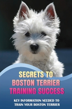 Paperback Secrets To Boston Terrier Training Success: Key Information Needed To Train Your Boston Terrier: Methods For Teaching Your Boston Terrier Book