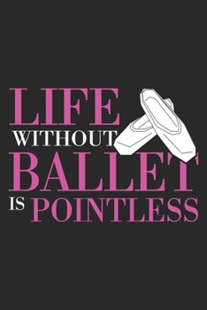 Life Without Ballet Is Pointless: Ballet Notebook Blank Line Dancing Journal Lined with Lines 6x9 120 Pages Checklist Record Book Cute Funny Take ... Kids Christmas Gift for Ballet Lover Dancer