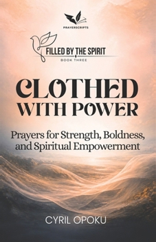 Clothed with Power: Prayers for Strength, Boldness, and Spiritual Empowerment (Filled by the Spirit)