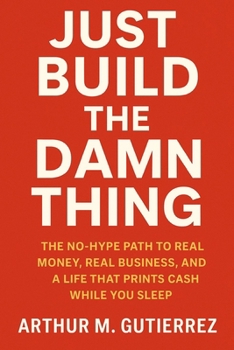 Just Build The Damn Thing: The No-Hype Path to Real Money, Real Business, and a Life That Prints Cash While You Sleep
