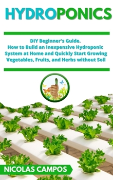 Hydroponics: DIY Beginner's Guide. How to Build an Inexpensive Hydroponic System at Home and Quickly Start Growing Vegetables, Fruits, and Herbs without Soil