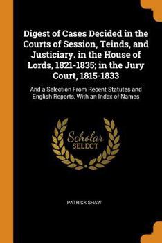 Paperback Digest of Cases Decided in the Courts of Session, Teinds, and Justiciary. in the House of Lords, 1821-1835; In the Jury Court, 1815-1833: And a Select Book