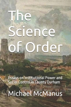 The Science of Order: Essays on Institutional Power and Social Control in County Durham