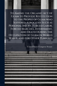 To Amend the Organic Act of Guam to Provide Restitution to the People of Guam who Suffered Atrocities Such as Personal Injury, Forced Labor, Forced ... Guam in World War II, and for Other Purposes
