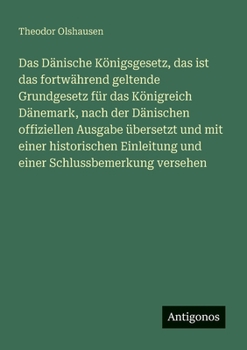 Das Dänische Königsgesetz, das ist das fortwährend geltende Grundgesetz für das Königreich Dänemark, nach der Dänischen offiziellen Ausgabe übersetzt ... Schlussbemerkung versehen (German Edition)