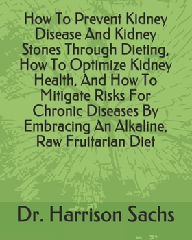 How To Prevent Kidney Disease And Kidney Stones Through Dieting, How To Optimize Kidney Health, And How To Mitigate Risks For Chronic Diseases By Embracing An Alkaline, Raw Fruitarian Diet