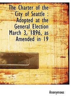 Paperback The Charter of the City of Seattle: Adopted at the General Election March 3, 1896, as Amended in 19 Book