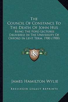 Paperback The Council Of Constance To The Death Of John Hus: Being The Ford Lectures Delivered In The University Of Oxford In Lent Term, 1900 (1900) Book