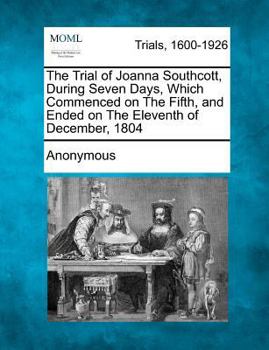 Paperback The Trial of Joanna Southcott, During Seven Days, Which Commenced on the Fifth, and Ended on the Eleventh of December, 1804 Book