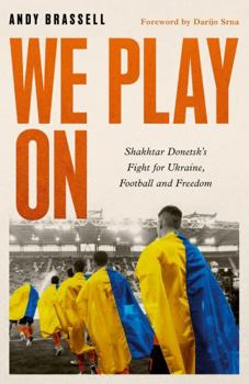 We Play On: Shakhtar Donetskâ (Tm)S Fight for Ukraine, Football and Freedom