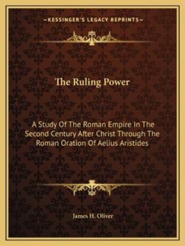 The Ruling Power: A Study Of The Roman Empire In The Second Century After Christ Through The Roman Oration Of Aelius Aristides