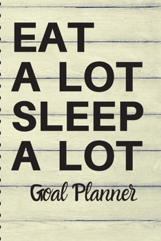 EAT A LOT SLEEP A LOT Goal Planner: Funny Gag Gift | 6x9 | 70 Page Goal Notebook | Sarcastic Gift for Birthdays and Holidays