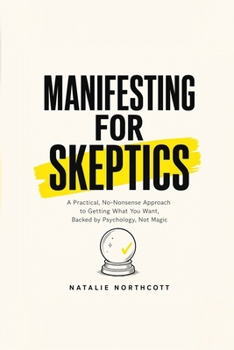 Paperback Manifesting for Skeptics: A Practical, No-Nonsense Approach to Getting What You Want, Backed by Psychology, Not Magic Book
