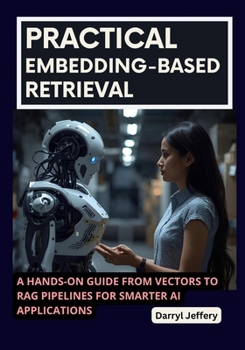 Paperback Practical Embedding-Based Retrieval: A Hands-On Guide from Vectors to RAG Pipelines for Smarter AI Applications Book