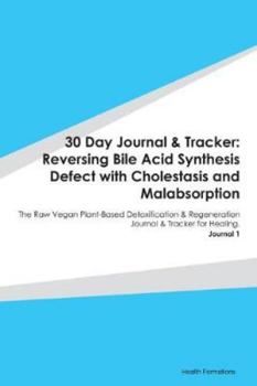 30 Day Journal & Tracker: Reversing Bile Acid Synthesis Defect with Cholestasis and Malabsorption: The Raw Vegan Plant-Based Detoxification & Regeneration Journal & Tracker for Healing. Journal 1