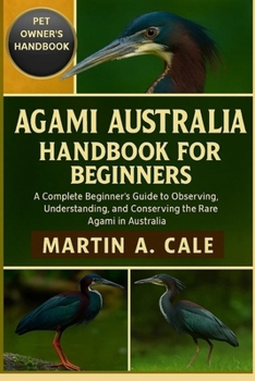 AGAMI AUSTRALIA HANDBOOK FOR BEGINNERS: A Complete Beginner’s Guide to Observing, Understanding, and Conserving the Rare Agami in Australia.