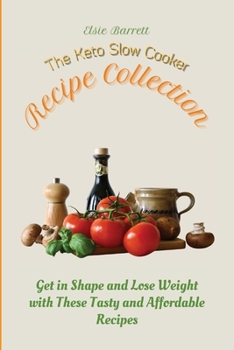 The Keto Slow Cooker Recipe Collection: Get in Shape and Lose Weight with These Tasty and Affordable Recipes