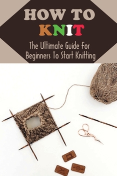 Paperback How To Knit: The Ultimate Guide For Beginners To Start Knitting: Guide To Knitting Book