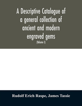 A Descriptive Catalogue of a General Collection of Ancient and Modern Engraved Gems, Cameos as Well as Intaglios, Taken From the Most Celebrated ... Sulphur, by James Tassie, Modeller; Volume 1