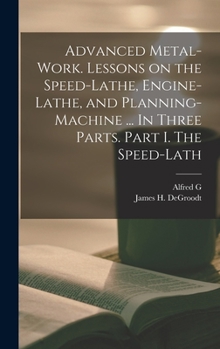 Hardcover Advanced Metal-work. Lessons on the Speed-lathe, Engine-lathe, and Planning-machine ... In Three Parts. Part I. The Speed-lath Book