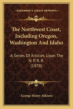 The Northwest Coast, Including Oregon, Washington and Idaho: A Series of Articles Upon the N. P. R. R.