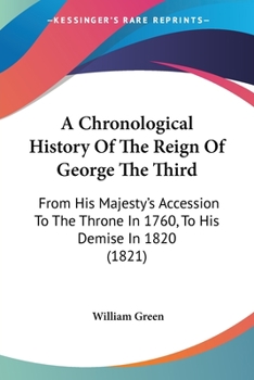 Paperback A Chronological History Of The Reign Of George The Third: From His Majesty's Accession To The Throne In 1760, To His Demise In 1820 (1821) Book