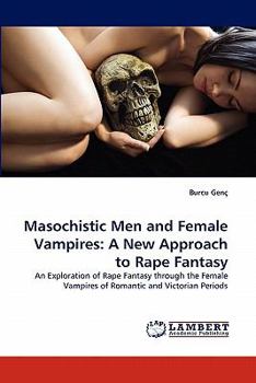 Masochistic Men and Female Vampires: A New Approach to Rape Fantasy: An Exploration of Rape Fantasy through the Female Vampires of Romantic and Victorian Periods