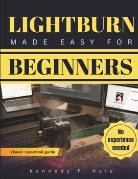 LIGHTBURN MADE EASY FOR BEGINNERS: A Visual Step-by-Step Guide To Laser Engraving & Cutting, Fast Setup, Avoiding Costly Mistakes, and Create Clean Professional Projects Without Guesswork