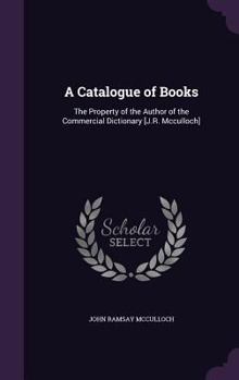 Hardcover A Catalogue of Books: The Property of the Author of the Commercial Dictionary [J.R. Mcculloch] Book
