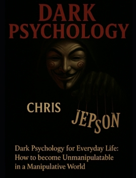 Dark Psychology for Everyday Life: How to Become Unmanipulable in a Manipulative World