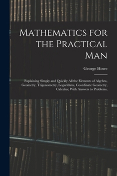 Paperback Mathematics for the Practical Man: Explaining Simply and Quickly All the Elements of Algebra, Geometry, Trigonometry, Logarithms, Coordinate Geometry, Book