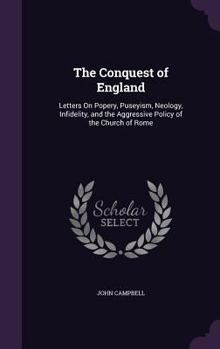 Hardcover The Conquest of England: Letters On Popery, Puseyism, Neology, Infidelity, and the Aggressive Policy of the Church of Rome Book