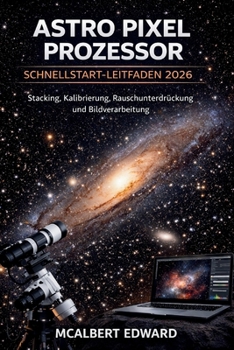 ASTRO PIXEL PROZESSOR SCHNELLSTART-LEITFADEN 2026: Stacking, Kalibrierung, Rauschunterdrückung und Bildverarbeitung (German Edition)