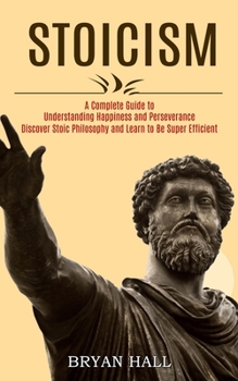 Paperback Stoicism: A Complete Guide to Understanding Happiness and Perseverance (Discover Stoic Philosophy and Learn to Be Super Efficien Book