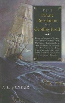 Paperback The Private Revolution of Geoffrey Frost: Being an Account of the Life and Times of Geoffrey Frost, Mariner, of Portsmouth, in New Hampshire, as Faith Book