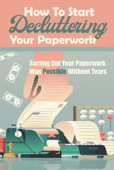 Paperback How To Start Decluttering Your Paperwork: Sorting Out Your Paperwork Was Possible Without Tears: Tips How To Declutter Your Paperwork Book