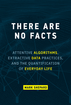 Hardcover There Are No Facts: Attentive Algorithms, Extractive Data Practices, and the Quantification of Everyday Life Book