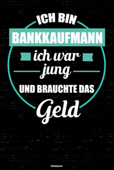 Ich bin Bankkaufmann ich war jung und brauchte das Geld Notizbuch: Bankkaufmann Journal DIN A5 liniert 120 Seiten Geschenk (German Edition)