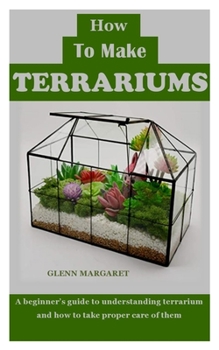 Paperback How to Make Terrariums: A beginner's guide to understanding terrarium and how to take proper care of them Book