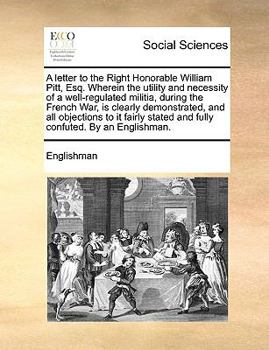 Paperback A Letter to the Right Honorable William Pitt, Esq. Wherein the Utility and Necessity of a Well-Regulated Militia, During the French War, Is Clearly De Book